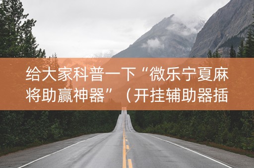 给大家科普一下“微乐宁夏麻将助赢神器”（开挂辅助器插件)