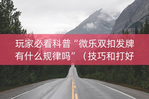 玩家必看科普“微乐双扣发牌有什么规律吗”（技巧和打好牌方法)