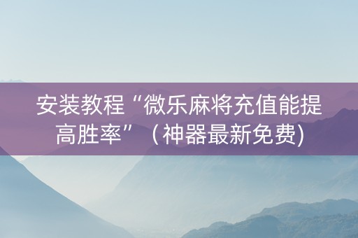 安装教程“微乐麻将充值能提高胜率”（神器最新免费)