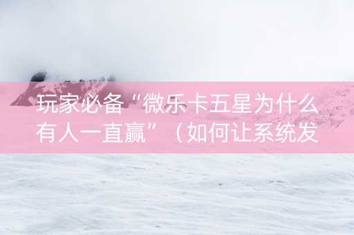 玩家必备“微乐卡五星为什么有人一直赢”（如何让系统发好牌)