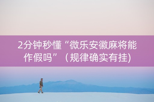 2分钟秒懂“微乐安徽麻将能作假吗”（规律确实有挂)