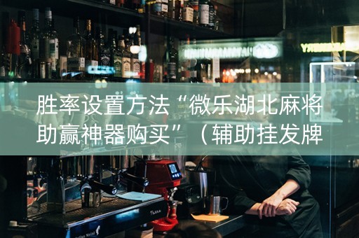 胜率设置方法“微乐湖北麻将助赢神器购买”（辅助挂发牌规律)