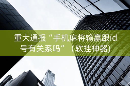 重大通报“手机麻将输赢跟id号有关系吗”（软挂神器)