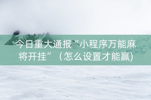 今日重大通报“小程序万能麻将开挂”（怎么设置才能赢)