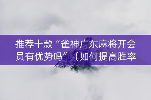 推荐十款“雀神广东麻将开会员有优势吗”（如何提高胜率)