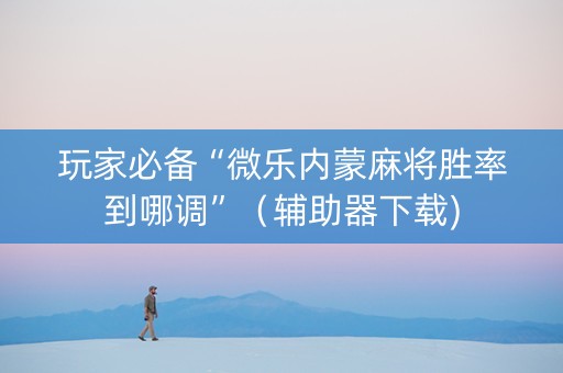 玩家必备“微乐内蒙麻将胜率到哪调”（辅助器下载)