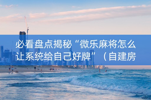必看盘点揭秘“微乐麻将怎么让系统给自己好牌”（自建房怎么拿好牌)