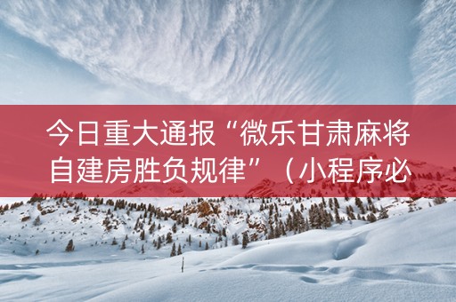 今日重大通报“微乐甘肃麻将自建房胜负规律”（小程序必赢神器)