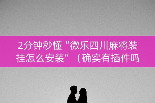 2分钟秒懂“微乐四川麻将装挂怎么安装”（确实有插件吗)