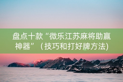 盘点十款“微乐江苏麻将助赢神器”（技巧和打好牌方法)