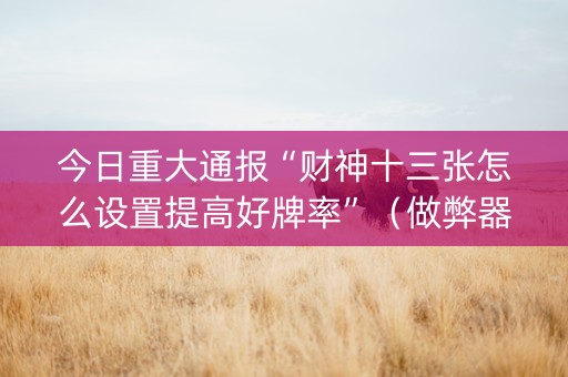 今日重大通报“财神十三张怎么设置提高好牌率”（做弊器软件下载)