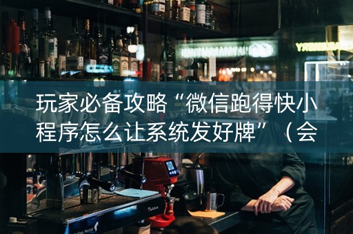 玩家必备攻略“微信跑得快小程序怎么让系统发好牌”（会员会提高胜率吗)