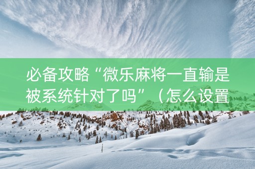 必备攻略“微乐麻将一直输是被系统针对了吗”（怎么设置能有好牌)