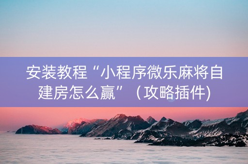 安装教程“小程序微乐麻将自建房怎么赢”（攻略插件)