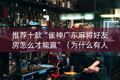 推荐十款“雀神广东麻将好友房怎么才能赢”（为什么有人一直赢)