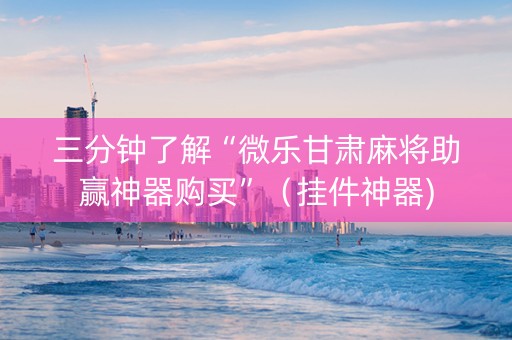 三分钟了解“微乐甘肃麻将助赢神器购买”（挂件神器)