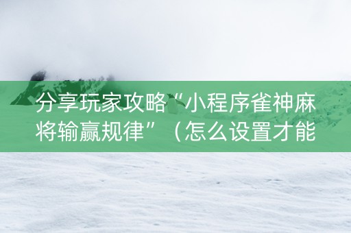 分享玩家攻略“小程序雀神麻将输赢规律”（怎么设置才能赢)