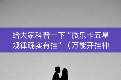 给大家科普一下“微乐卡五星规律确实有挂”（万能开挂神器)