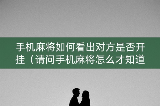 手机麻将如何看出对方是否开挂（请问手机麻将怎么才知道别人开挂?）