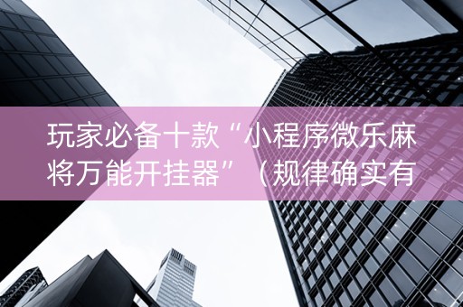 玩家必备十款“小程序微乐麻将万能开挂器”（规律确实有挂)