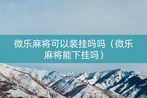 微乐麻将可以装挂吗吗（微乐麻将能下挂吗）