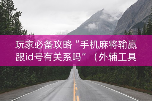 玩家必备攻略“手机麻将输赢跟id号有关系吗”（外辅工具)