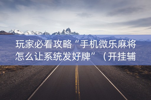 玩家必看攻略“手机微乐麻将怎么让系统发好牌”（开挂辅助器脚本)