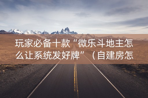 玩家必备十款“微乐斗地主怎么让系统发好牌”（自建房怎么拿好牌)