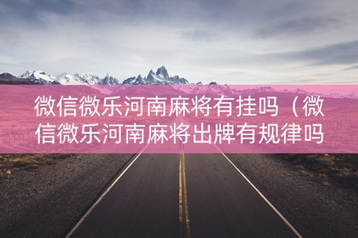 微信微乐河南麻将有挂吗（微信微乐河南麻将出牌有规律吗）