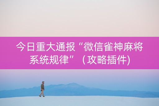 今日重大通报“微信雀神麻将系统规律”（攻略插件)