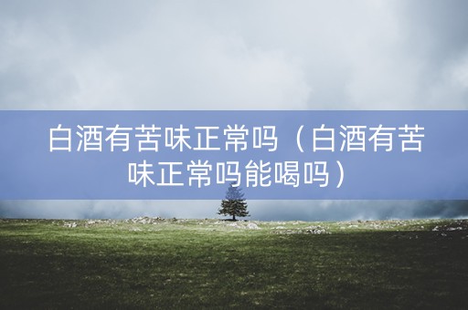 白酒有苦味正常吗（白酒有苦味正常吗能喝吗）