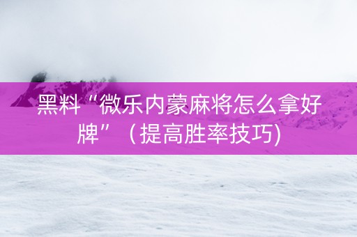 黑料“微乐内蒙麻将怎么拿好牌”（提高胜率技巧)
