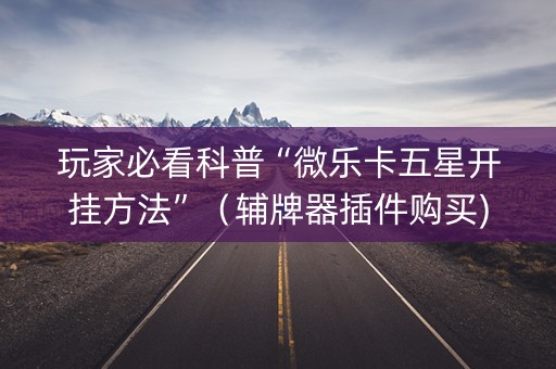 玩家必看科普“微乐卡五星开挂方法”（辅牌器插件购买)