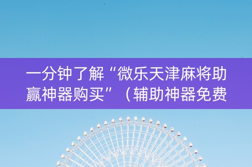 一分钟了解“微乐天津麻将助赢神器购买”（辅助神器免费)