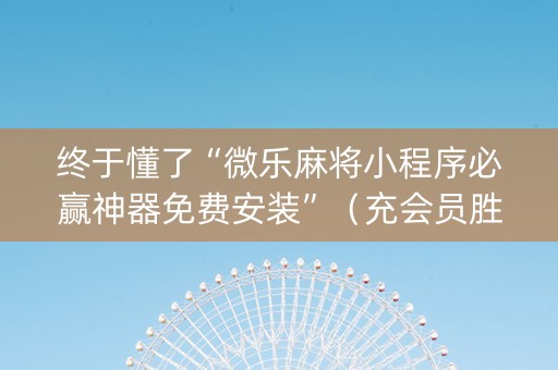 终于懂了“微乐麻将小程序必赢神器免费安装”（充会员胜率高)