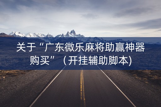 关于“广东微乐麻将助赢神器购买”（开挂辅助脚本)