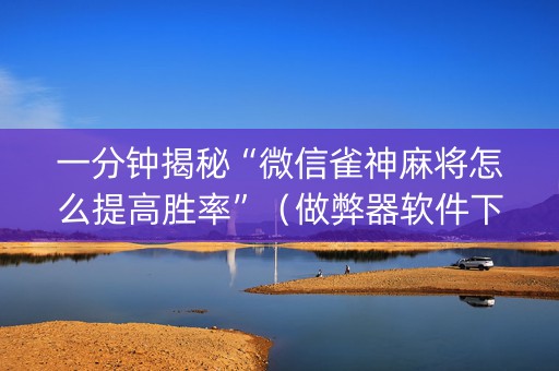一分钟揭秘“微信雀神麻将怎么提高胜率”（做弊器软件下载)