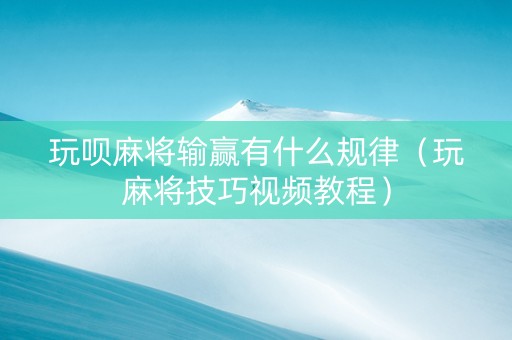 玩呗麻将输赢有什么规律（玩麻将技巧视频教程）