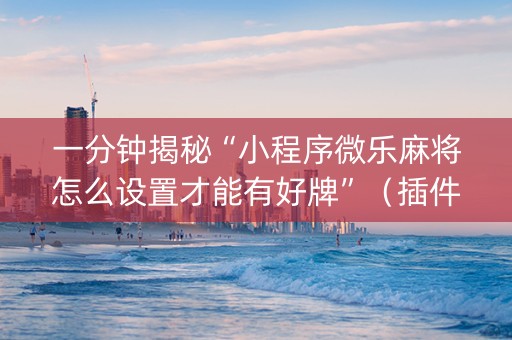 一分钟揭秘“小程序微乐麻将怎么设置才能有好牌”（插件开挂免费AI)