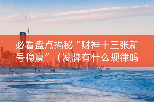 必看盘点揭秘“财神十三张新号稳赢”（发牌有什么规律吗)
