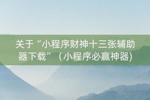 关于“小程序财神十三张辅助器下载”（小程序必赢神器)