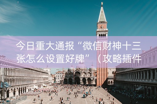今日重大通报“微信财神十三张怎么设置好牌”（攻略插件)