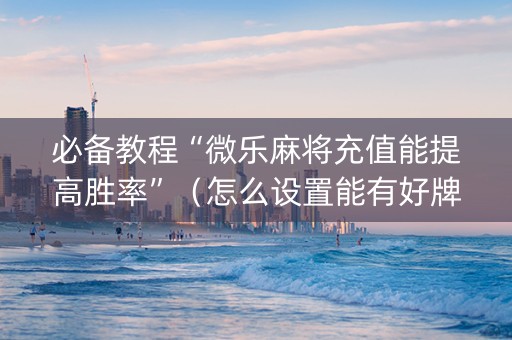 必备教程“微乐麻将充值能提高胜率”（怎么设置能有好牌)