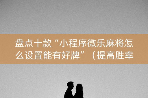 盘点十款“小程序微乐麻将怎么设置能有好牌”（提高胜率软件)