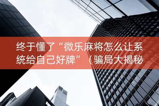终于懂了“微乐麻将怎么让系统给自己好牌”（骗局大揭秘)