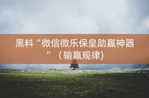 黑料“微信微乐保皇助赢神器”（输赢规律)