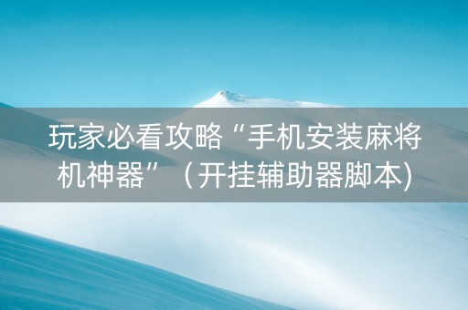 玩家必看攻略“手机安装麻将机神器”（开挂辅助器脚本)