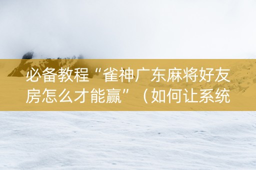 必备教程“雀神广东麻将好友房怎么才能赢”（如何让系统发好牌)