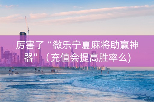 厉害了“微乐宁夏麻将助赢神器”（充值会提高胜率么)