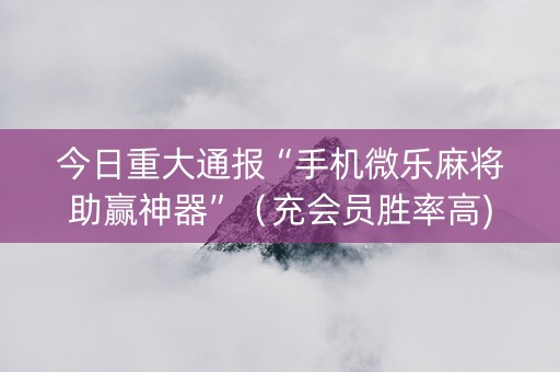 今日重大通报“手机微乐麻将助赢神器”（充会员胜率高)